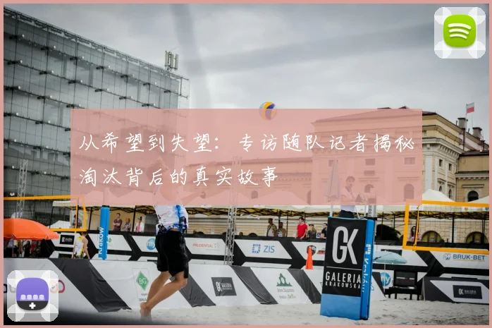 从希望到失望：专访随队记者揭秘淘汰背后的真实故事