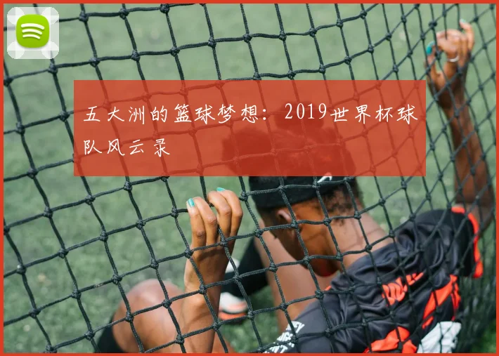 五大洲的篮球梦想:2019世界杯球队风云录