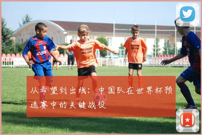 从希望到出线：中国队在世界杯预选赛中的关键战役