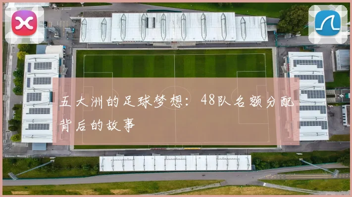 五大洲的足球梦想:48队名额分配背后的故事
