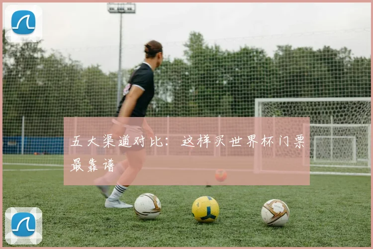 五大渠道对比：这样买世界杯门票最靠谱